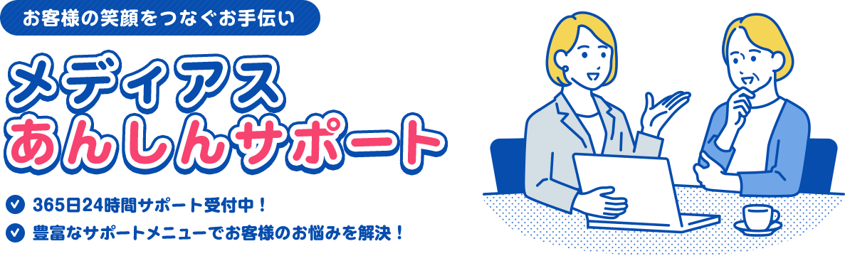 お客様の笑顔をつなぐお手伝い メディアスあんしんサポート/365日24時間サポート受付中！/豊富なサポートメニューでお客様のお悩みを解決！