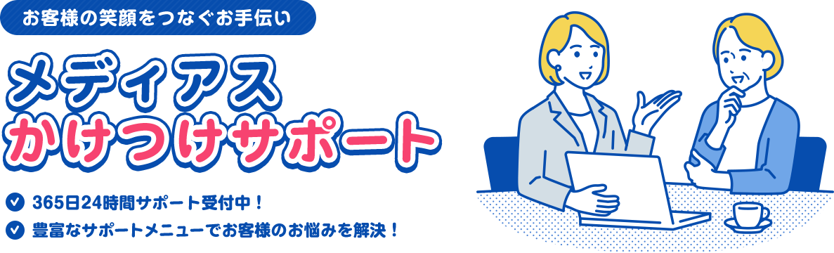 お客様の笑顔をつなぐお手伝い メディアスかけつけサポート/365日24時間サポート受付中!/豊富なサポートメニューでお客様のお悩みを解決!