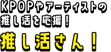 KPOPやアーティストの推し活を応援！推し活さん