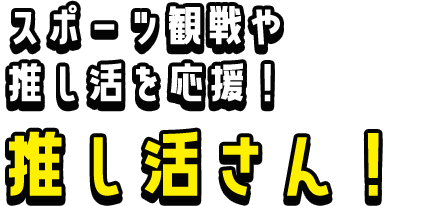 スポーツ観戦や推し活を応援！推し活さん