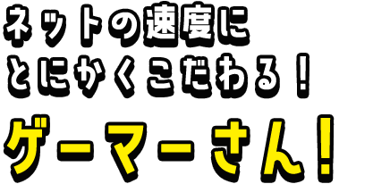 ネットの速度にとにかくこだわるゲーマーさん