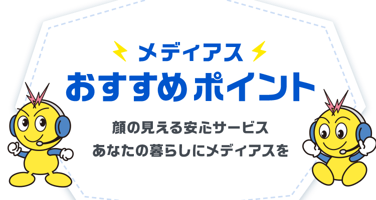 メディアスおすすめポイント ネット・テレビ・デンワと、顔の見える安心サービスあなたの暮らしにメディアスを