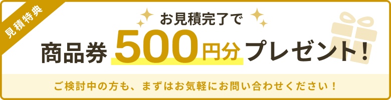 お見積完了で商品券500円分プレゼント!ご検討中の方も、まずはお気軽にお問い合わせください!