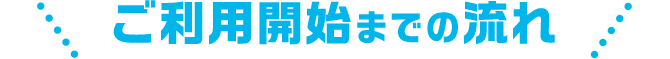 ご利用開始までの流れ
