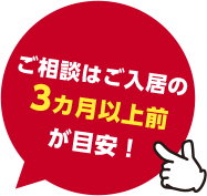 ご相談は、ご入居の3カ月以上前が目安！