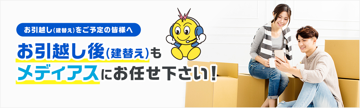 お引越し後（建替え）もメディアスにお任せ下さい！