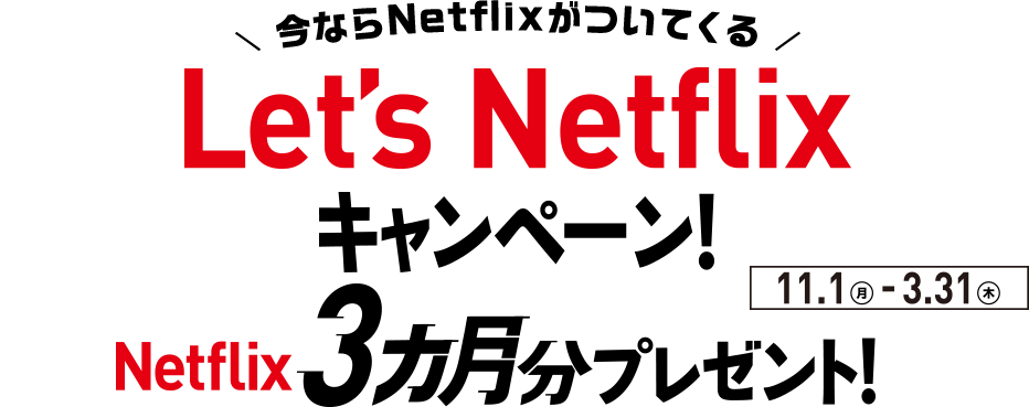 ＼ 今ならNetflixがついてくる ／ Let's Netflixキャンペーン！Netflix3ヶ月分プレゼント！